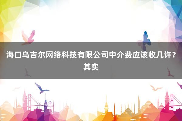 海口乌吉尔网络科技有限公司中介费应该收几许？其实