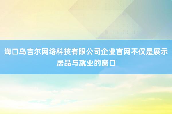 海口乌吉尔网络科技有限公司企业官网不仅是展示居品与就业的窗口