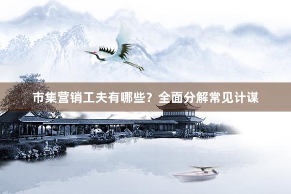 市集营销工夫有哪些？全面分解常见计谋